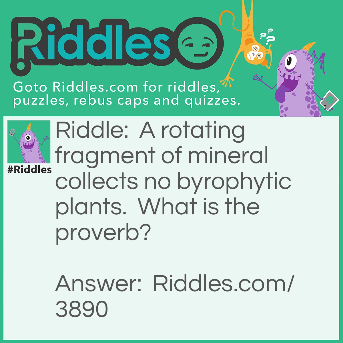 Riddle: A rotating fragment of mineral collects no byrophytic plants. What is the proverb? Answer: A rolling stone gathers no moss.
