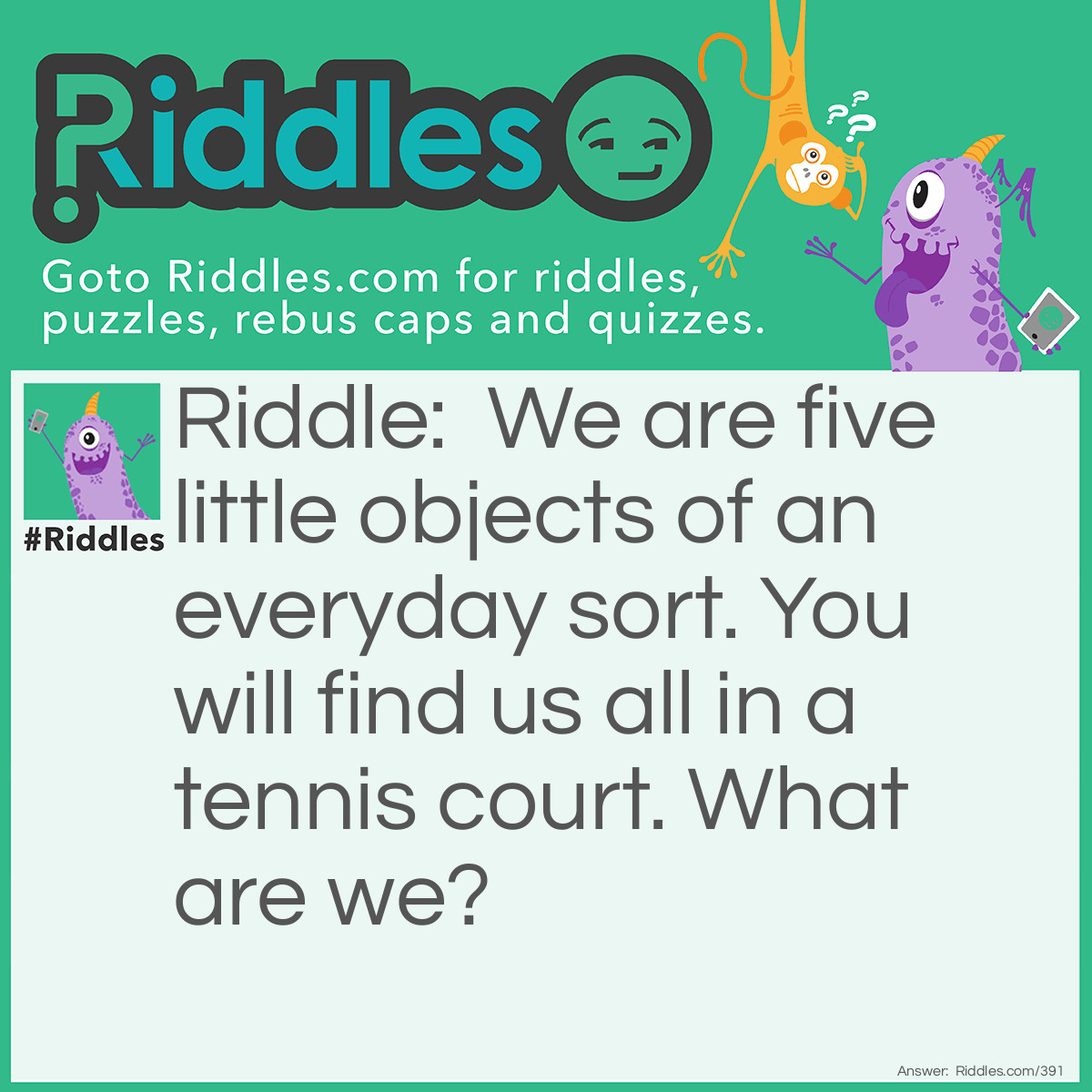 Riddle: We are five little objects of an everyday sort. You will find us all in a tennis court. What are we? Answer: Vowels.