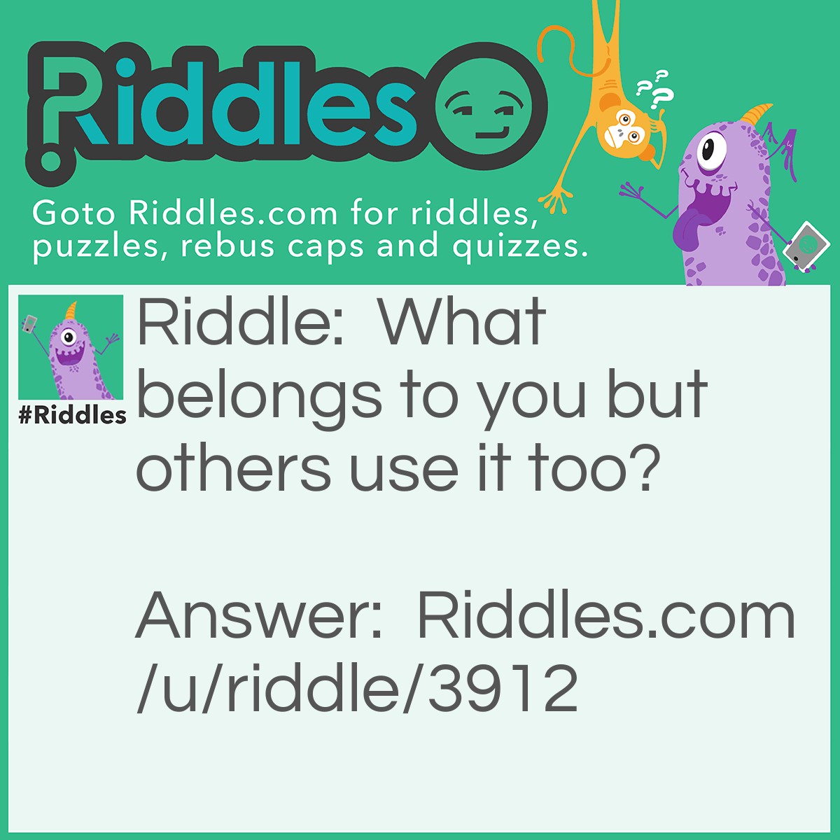 Riddle: What belongs to you but others use it too? Answer: Your name.