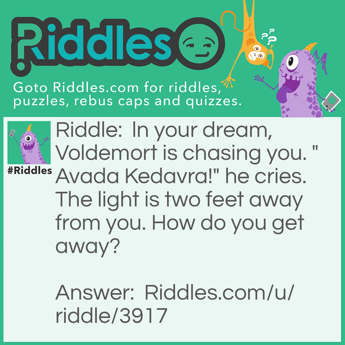 Riddle: ln your dream, Voldemort is chasing you. "Avada Kedavra!" he cries. The light is two feet away from you. How do you get away? Answer: Wake up.