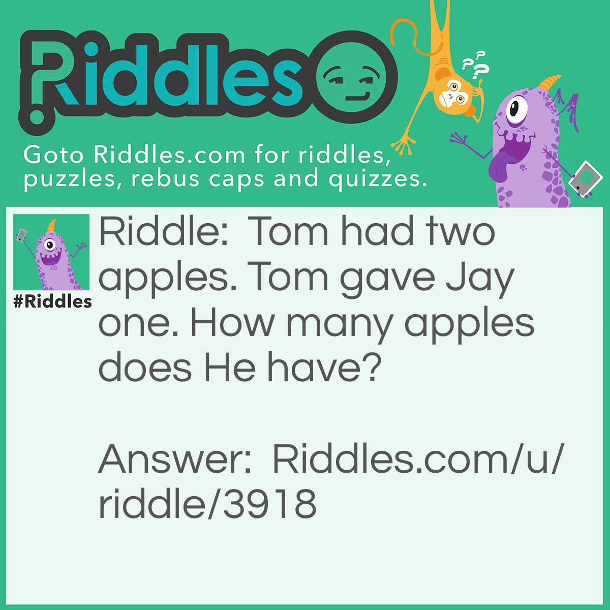 Riddle: Tom had two apples. Tom gave Jay one. How many apples does He have? Answer: 0. Tom has one and Jay has one, but He has none.