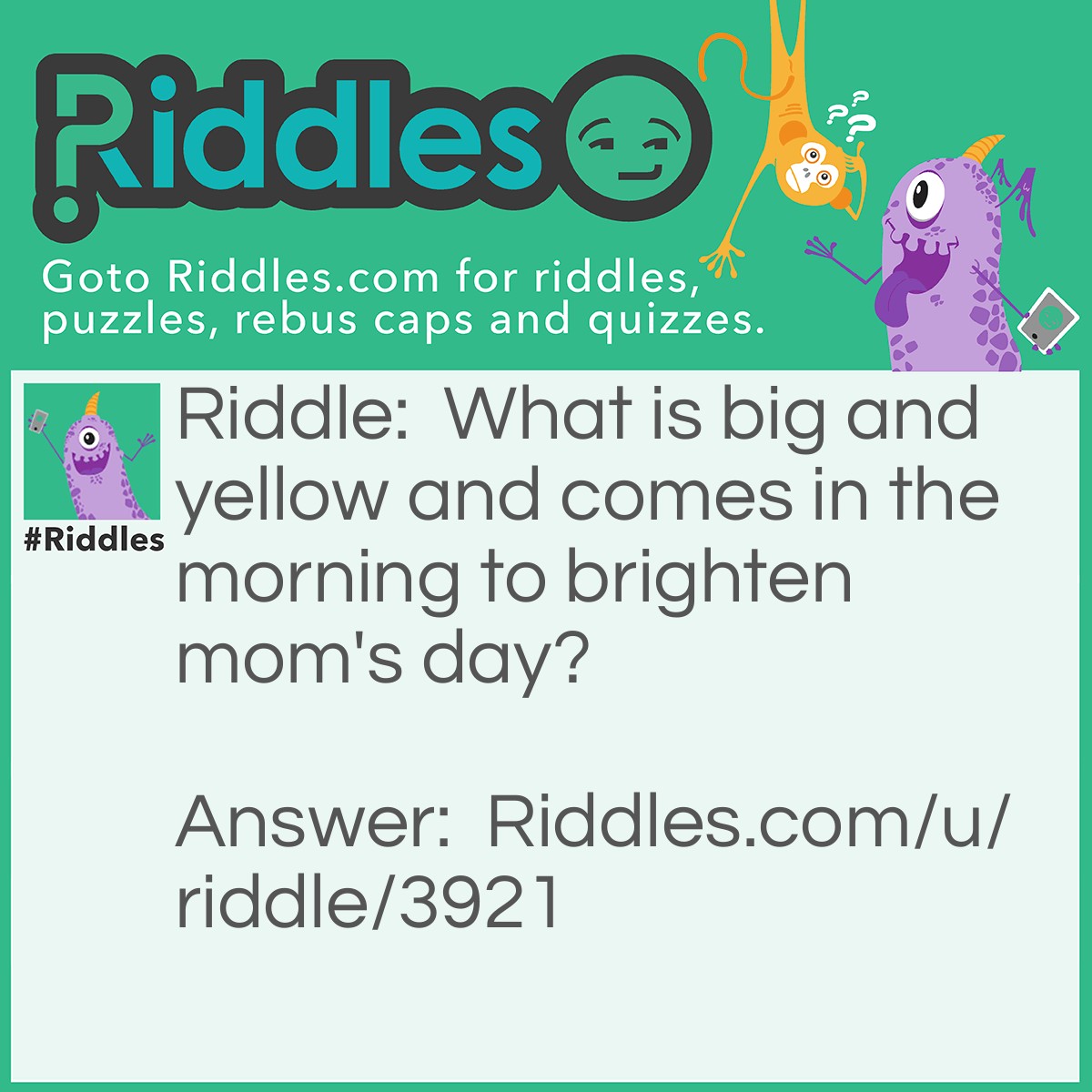 Riddle: What is big and yellow and comes in the morning to brighten mom's day? Answer: The school bus!