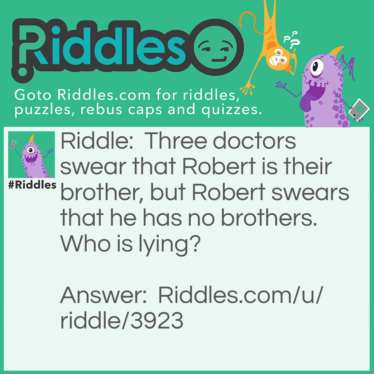 Riddle: Three doctors swear that Robert is their brother, but Robert swears that he has no brothers. Who is lying? Answer: Neither, doctors CAN be girls.