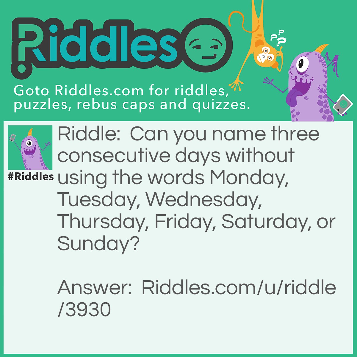 Riddle: Can you name three consecutive days without using the words Monday, Tuesday, Wednesday, Thursday, Friday, Saturday, or Sunday? Answer: Yesterday, Today, and Tomorrow.