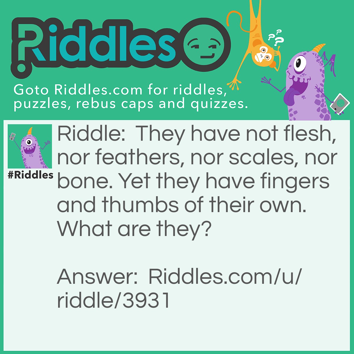 Riddle: They have not flesh, nor feathers, nor scales, nor bone. Yet they have fingers and thumbs of their own. What are they? Answer: Gloves.