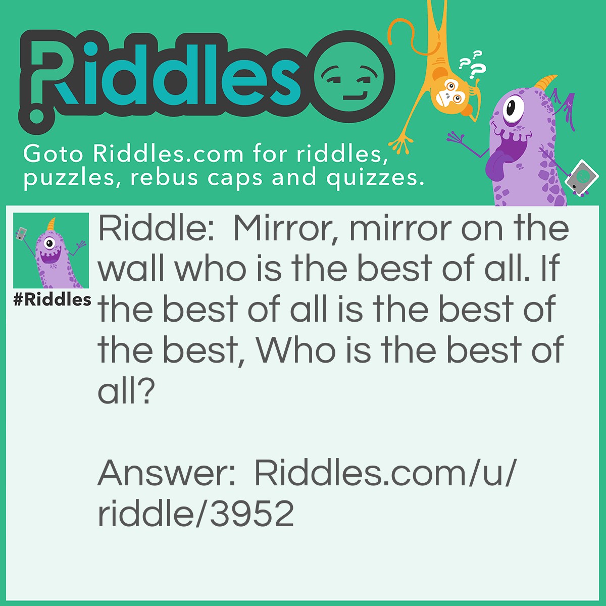 Riddle: Mirror, mirror on the wall who is the best of all. If the best of all is the best of the best, Who is the best of all? Answer: The Best of the Best is the best of all.