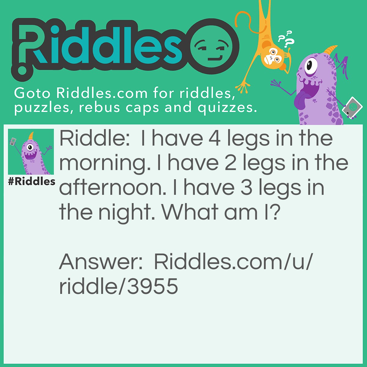 Riddle: I have 4 legs in the morning. I have 2 legs in the afternoon. I have 3 legs in the night. What am I? Answer: A Human.