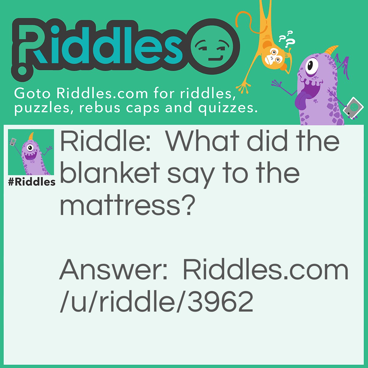 Riddle: What did the blanket say to the mattress? Answer: "I've got you covered."