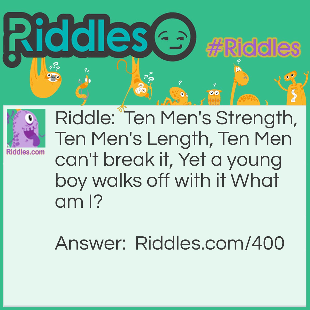 Riddle: Ten Men's Strength, 
Ten Men's Length, 
Ten Men can't break it, 
Yet a young boy walks off with it 

What am I?  Answer: A rope.