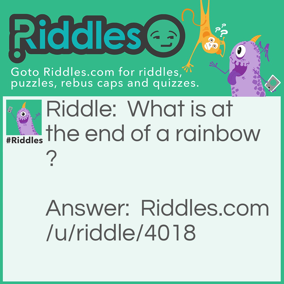 Riddle: What is at the end of a rainbow? Answer: The letter W.