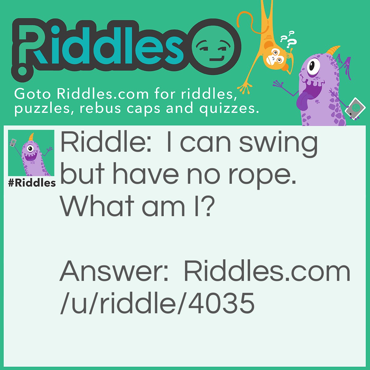 Riddle: I can swing but have no rope. What am I? Answer: A door.