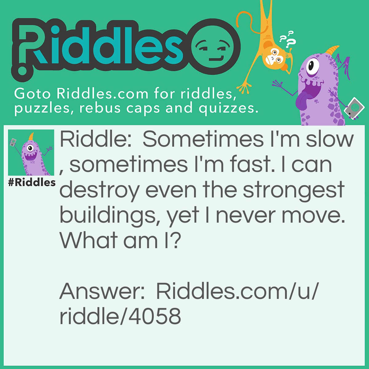 Riddle: Sometimes I'm slow, sometimes I'm fast. I can destroy even the strongest buildings, yet I never move. What am I? Answer: Time.