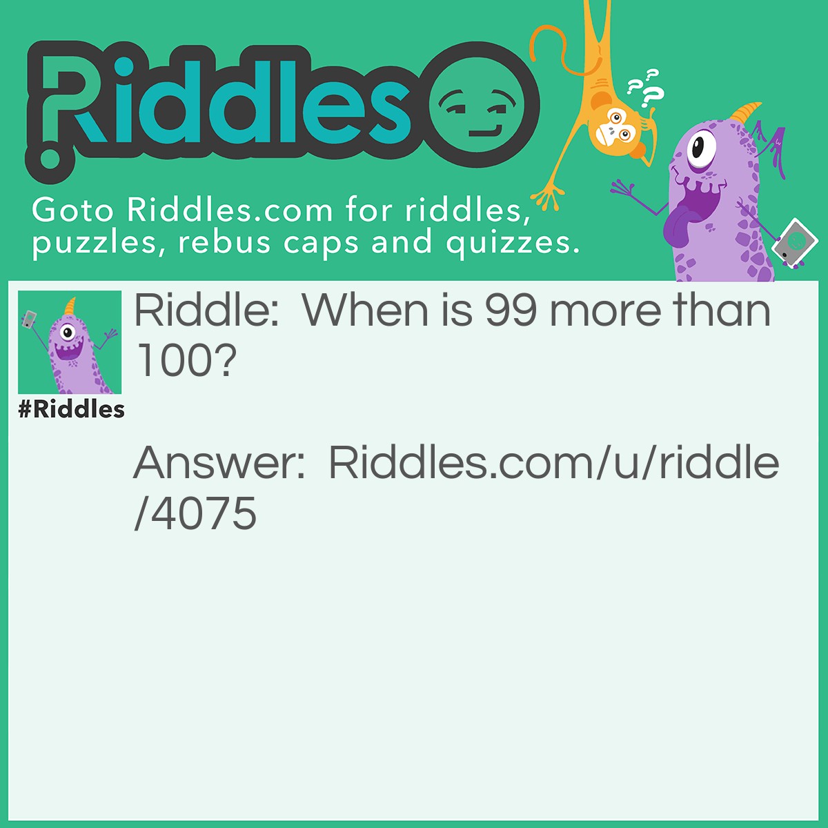 Riddle: When is 99 more than 100? Answer: On a microwave, 99 would be 1:39 and 100 would be 1:00.