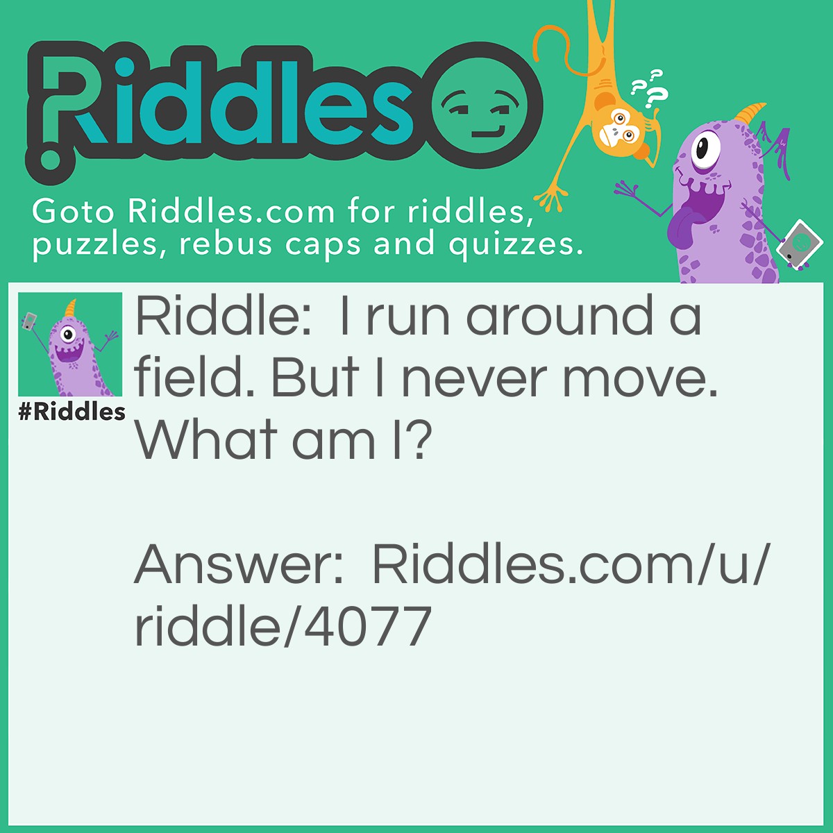 Riddle: I run around a field. But I never move. What am I? Answer: A fence.