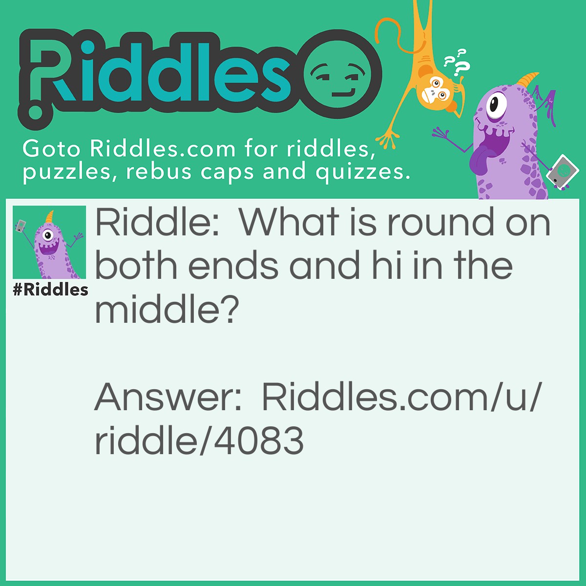 Riddle: What is round on both ends and hi in the middle? Answer: Ohio- the two O's are round with a 'hi' in the middle.