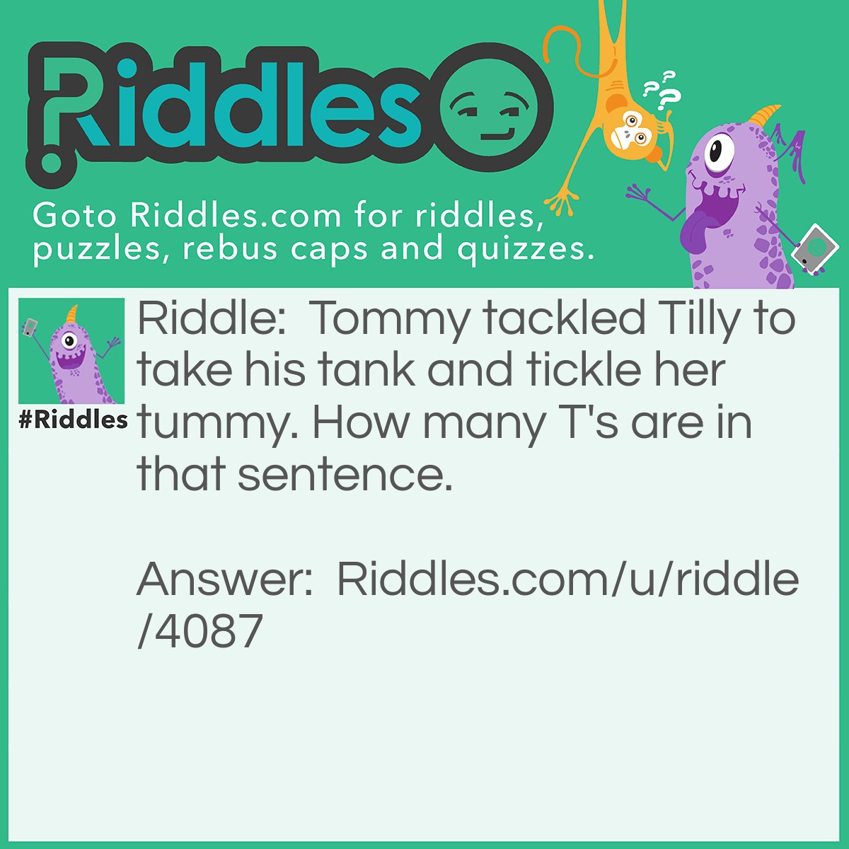 Riddle: Tommy tackled Tilly to take his tank and tickle her tummy. How many T's are in that sentence. Answer: 3- I asked how many T's were in 'that sentence'.