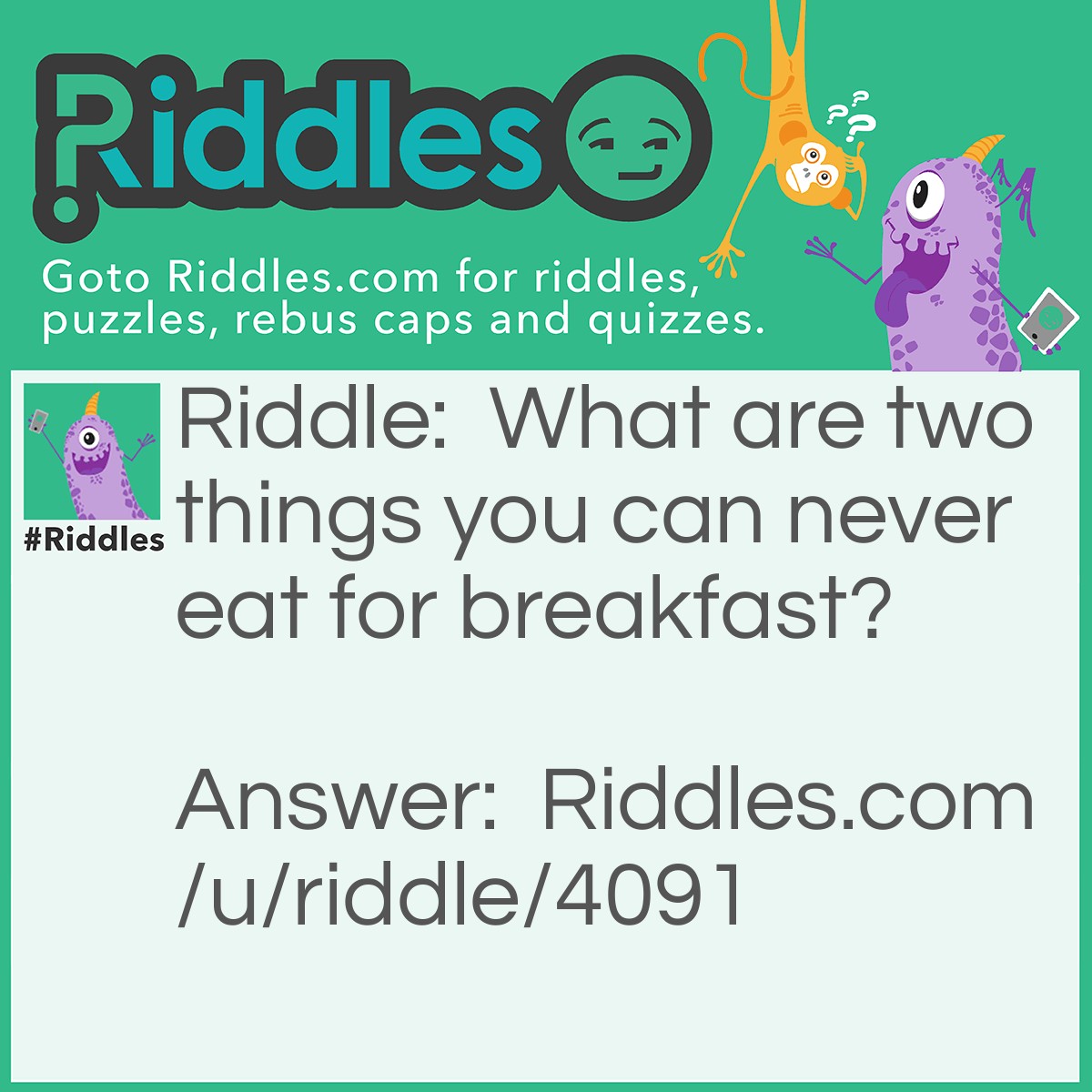 Riddle: What are two things you can never eat for breakfast? Answer: Lunch and Dinner.