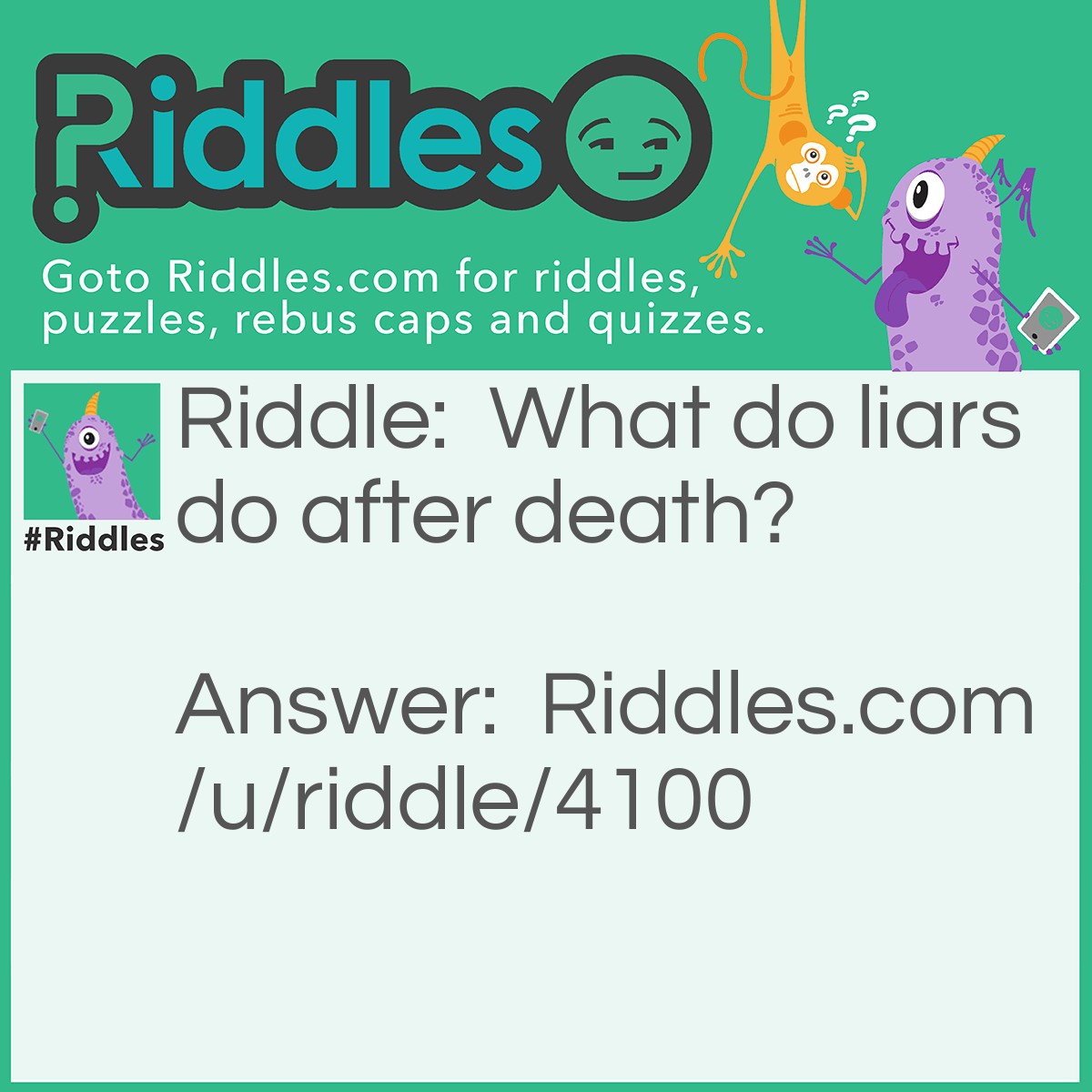Riddle: What do liars do after death? Answer: Lie Still.