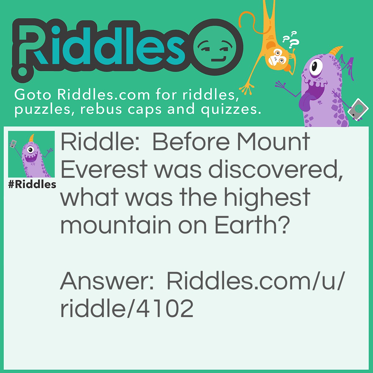 Riddle: Before Mount Everest was discovered, what was the highest mountain on Earth? Answer: Mount Everest.