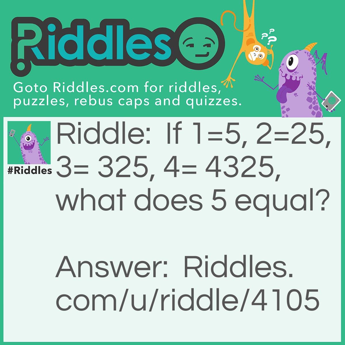 Riddle: If 1=5, 2=25, 3= 325, 4= 4325, what does 5 equal? Answer: 1, Because 1=5 so 5 must equal 1