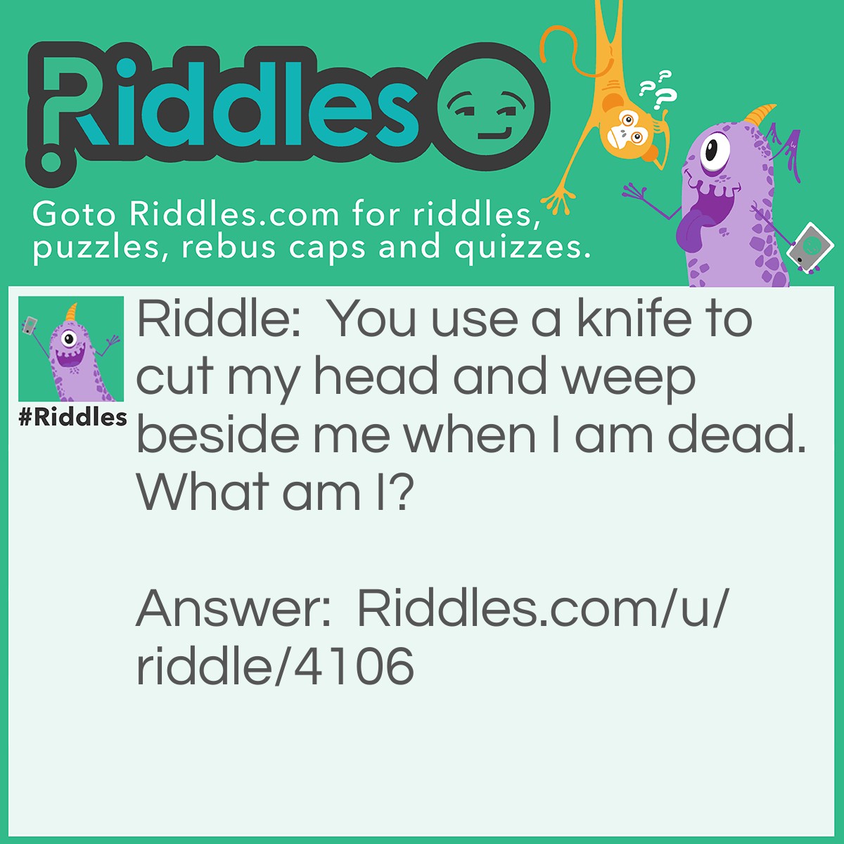 Riddle: You use a knife to cut my head and weep beside me when I am dead. What am I? Answer: An onion