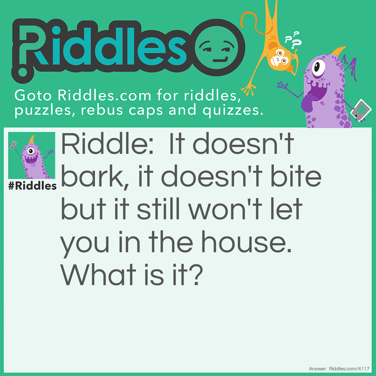 Riddle: It doesn't bark, it doesn't bite but it still won't let you in the house. What is it? Answer: A lock.