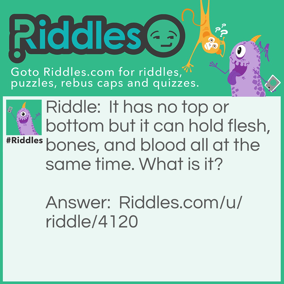 Riddle: It has no top or bottom but it can hold flesh, bones, and blood all at the same time. What is it? Answer: A ring.