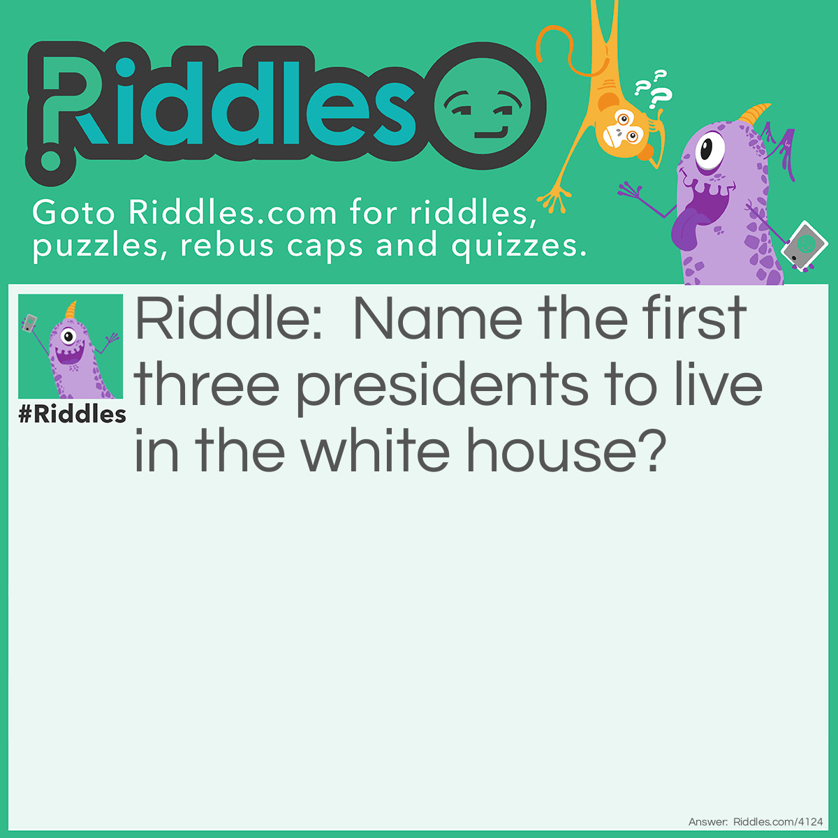 Riddle: Name the first three presidents to live in the white house? Answer: Adams
Jefferson
Madison