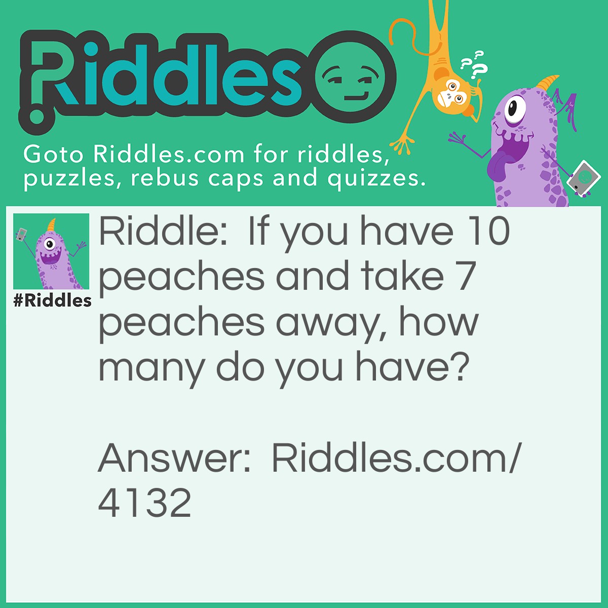Riddle: If you have 10 peaches and take 7 peaches away, how many do you have? Answer: 7, you took 7 peaches away with you.  Duhhhhh