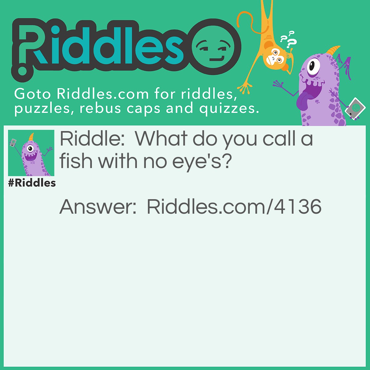 Riddle: What do you call a fish with no eye's? Answer: Fsh.