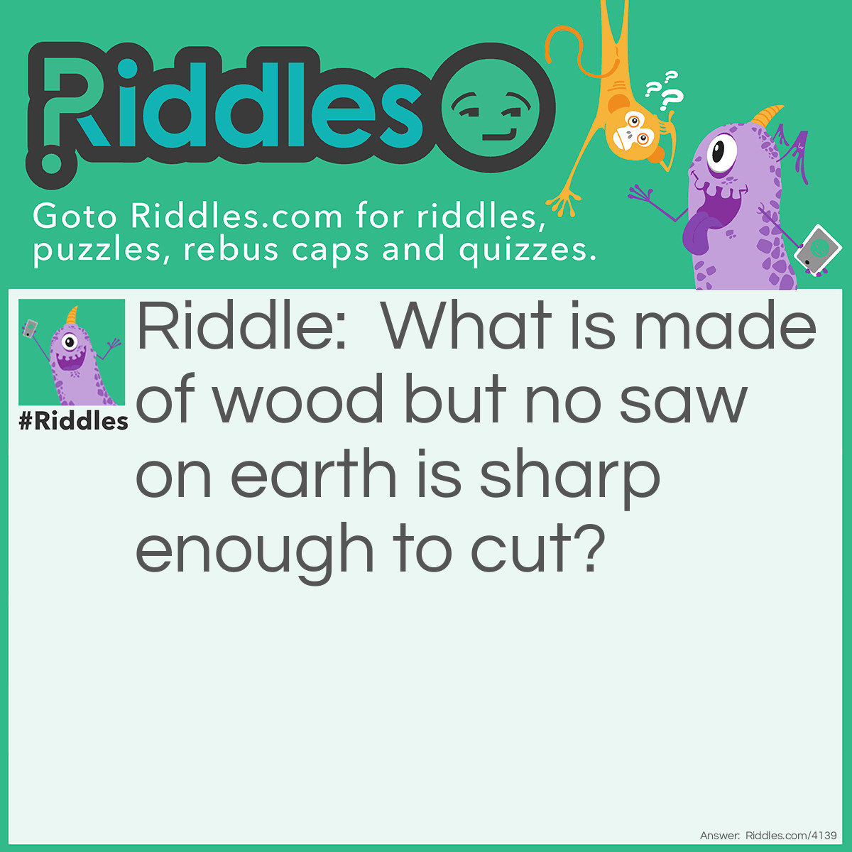 Riddle: What is made of wood but no saw on earth is sharp enough to cut? Answer: Sawdust.