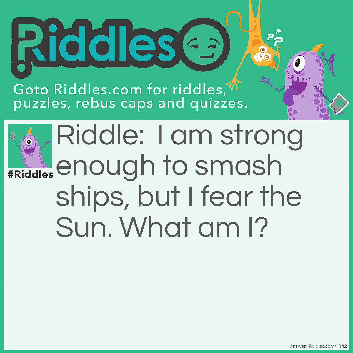 Riddle: I am strong enough to smash ships, but I fear the Sun. What am I? Answer: Ice.