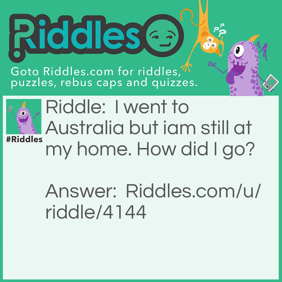 Riddle: I went to Australia but I am still at my home. How did I go? Answer: In my dreams.