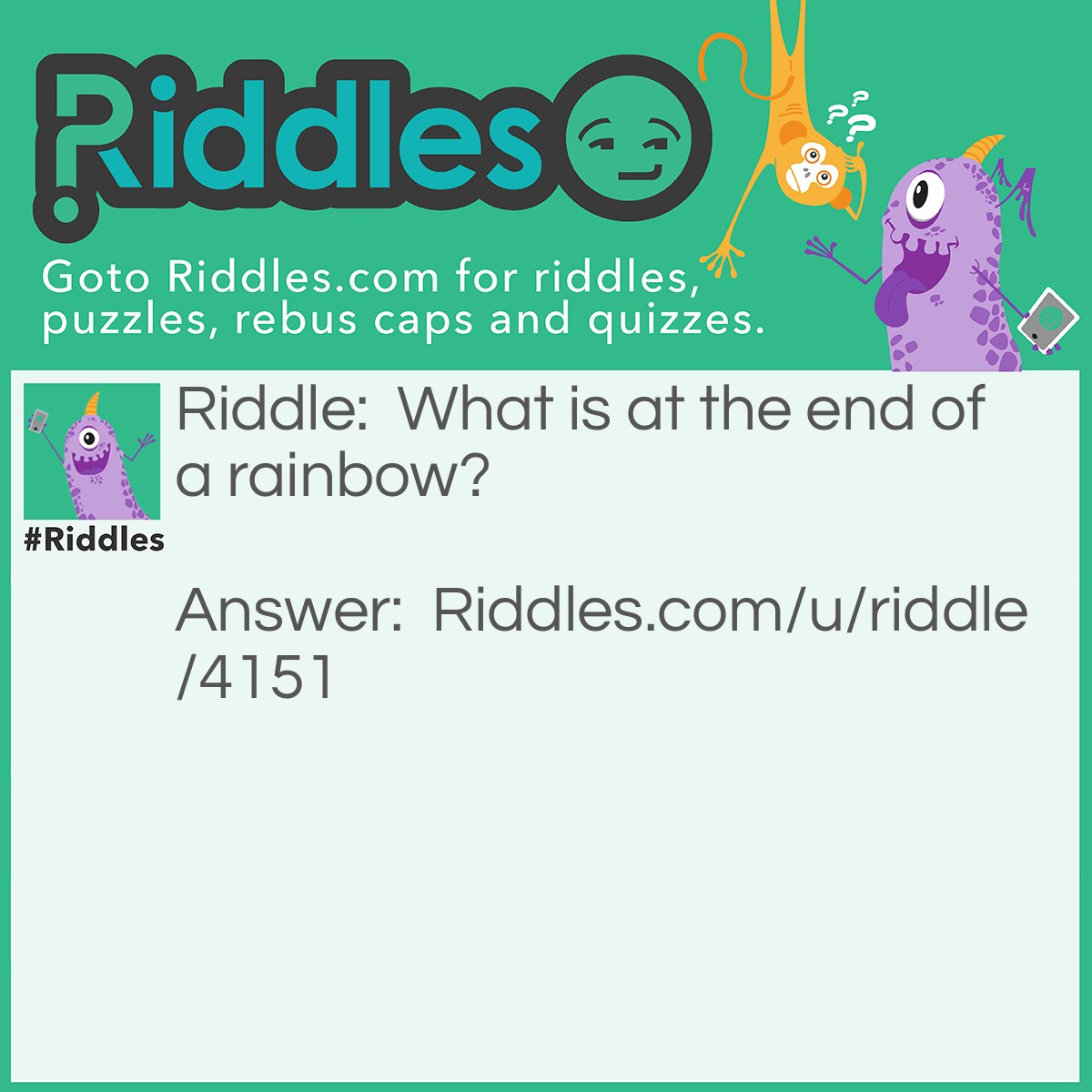 Riddle: What is at the end of a rainbow? Answer: W is at the end of the word rainbow.