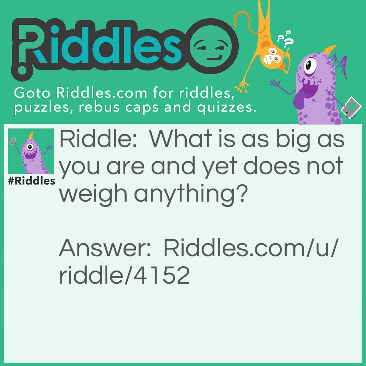 Riddle: What is as big as you are and yet does not weigh anything? Answer: Your shadow.