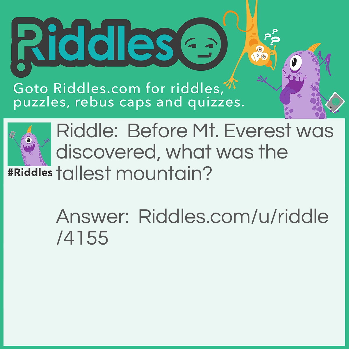 Riddle: Before Mt. Everest was discovered, what was the tallest mountain? Answer: Mt. Everest because it was still there it just wasn't discovered.