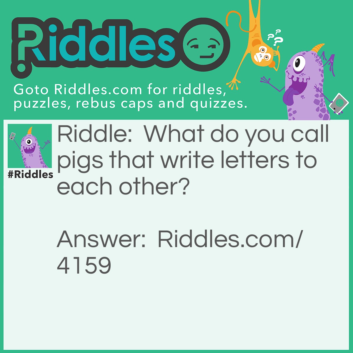 Riddle: What do you call pigs that write letters to each other? Answer: Pen Pals.