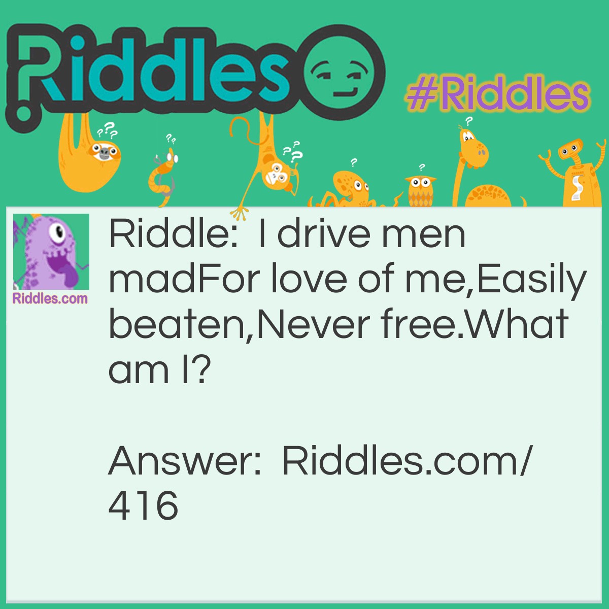 Riddle: I drive men mad For love of me, Easily beaten, Never free. What am I? Answer: GOLD.