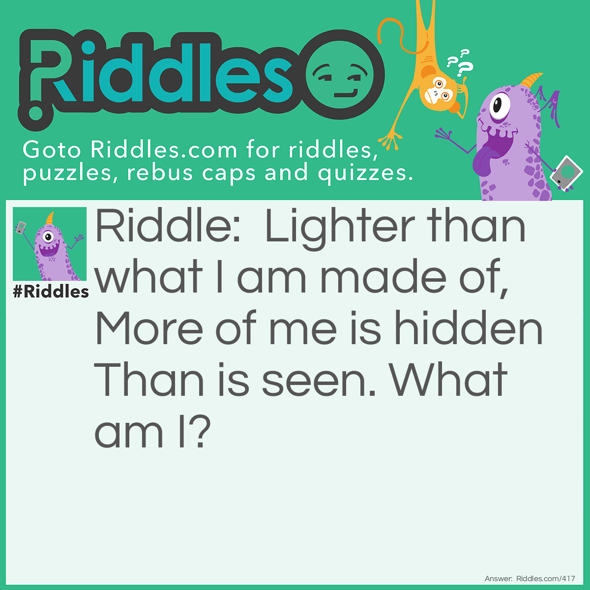 Riddle: Lighter than what I am made of, More of me is hidden Than is seen. What am I? Answer: An iceberg.