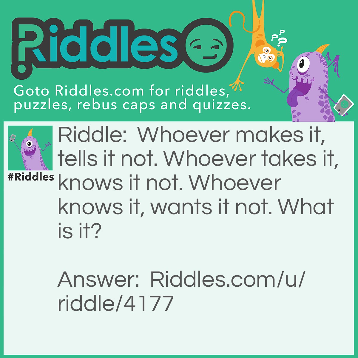 Riddle: Whoever makes it, tells it not. Whoever takes it, knows it not. Whoever knows it, wants it not. What is it? Answer: Counterfeit money.