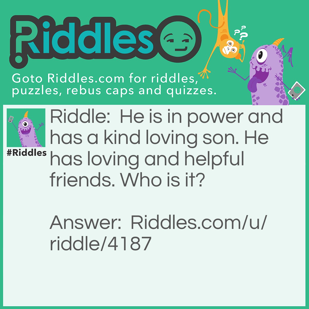 Riddle: He is in power and has a kind loving son. He has loving and helpful friends. Who is it? Answer: Jehovah.