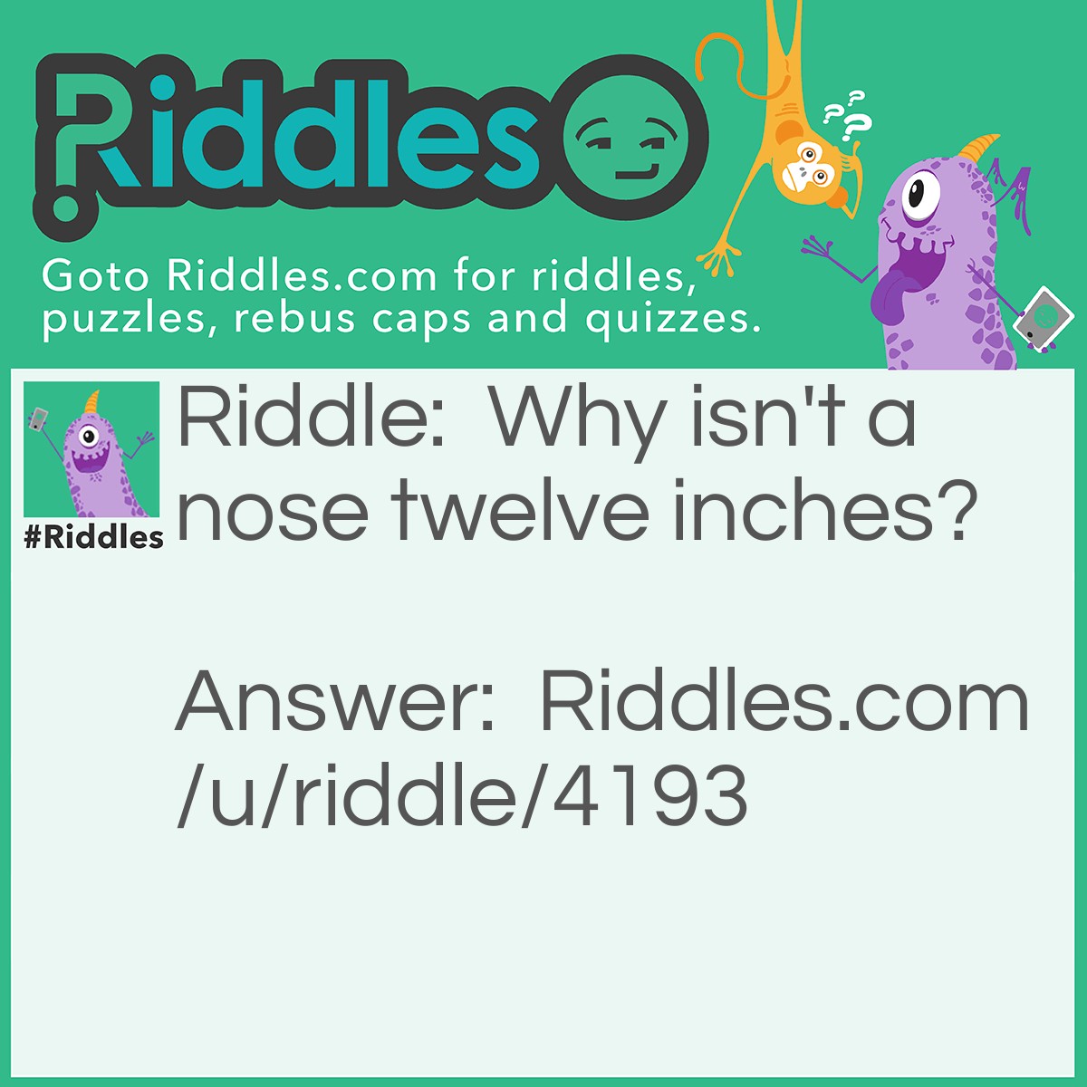 Riddle: Why isn't a nose twelve inches? Answer: Then it would be a foot.
