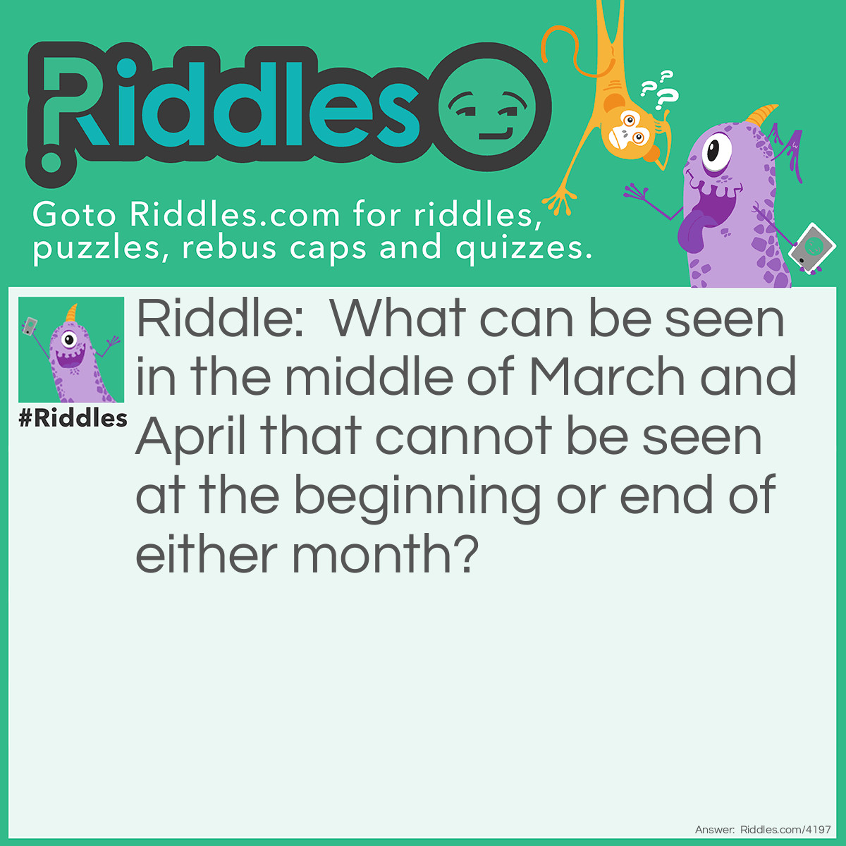 Riddle: What can be seen in the middle of March and April that cannot be seen at the beginning or end of either month? Answer: The letter R.