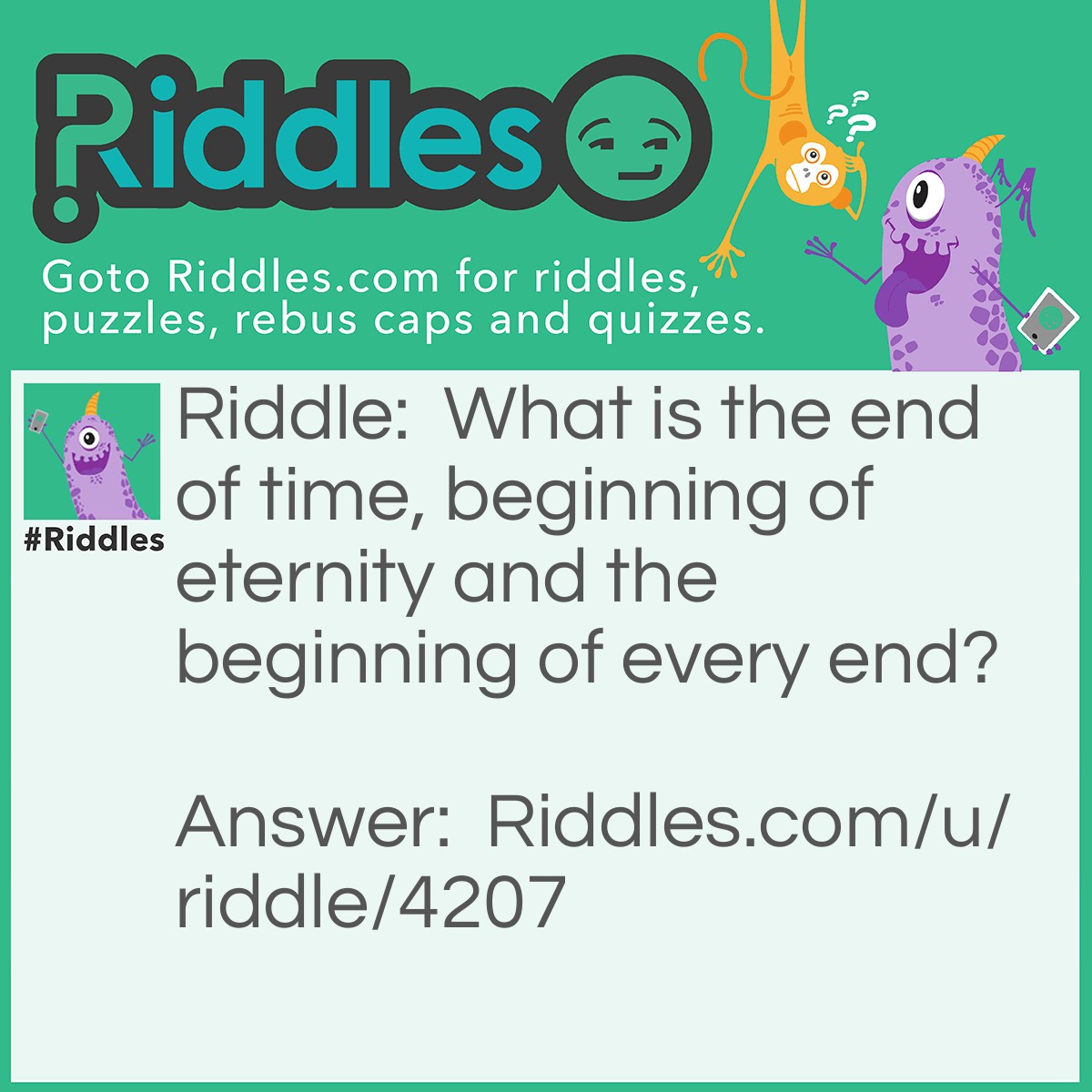 Riddle: What is the end of time, beginning of eternity and the beginning of every end? Answer: The letter E.