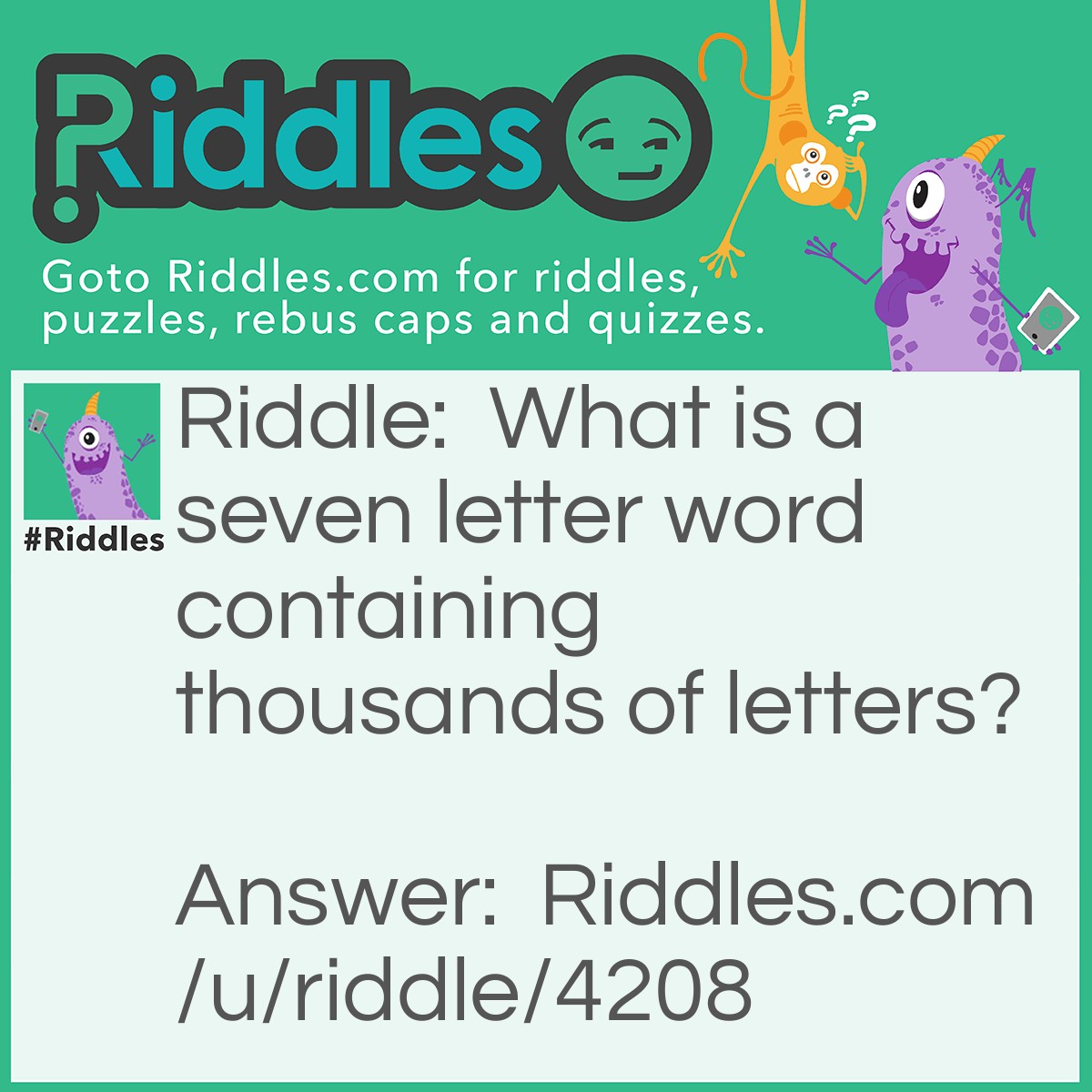 Riddle: What is a seven letter word containing thousands of letters? Answer: Mailbox.