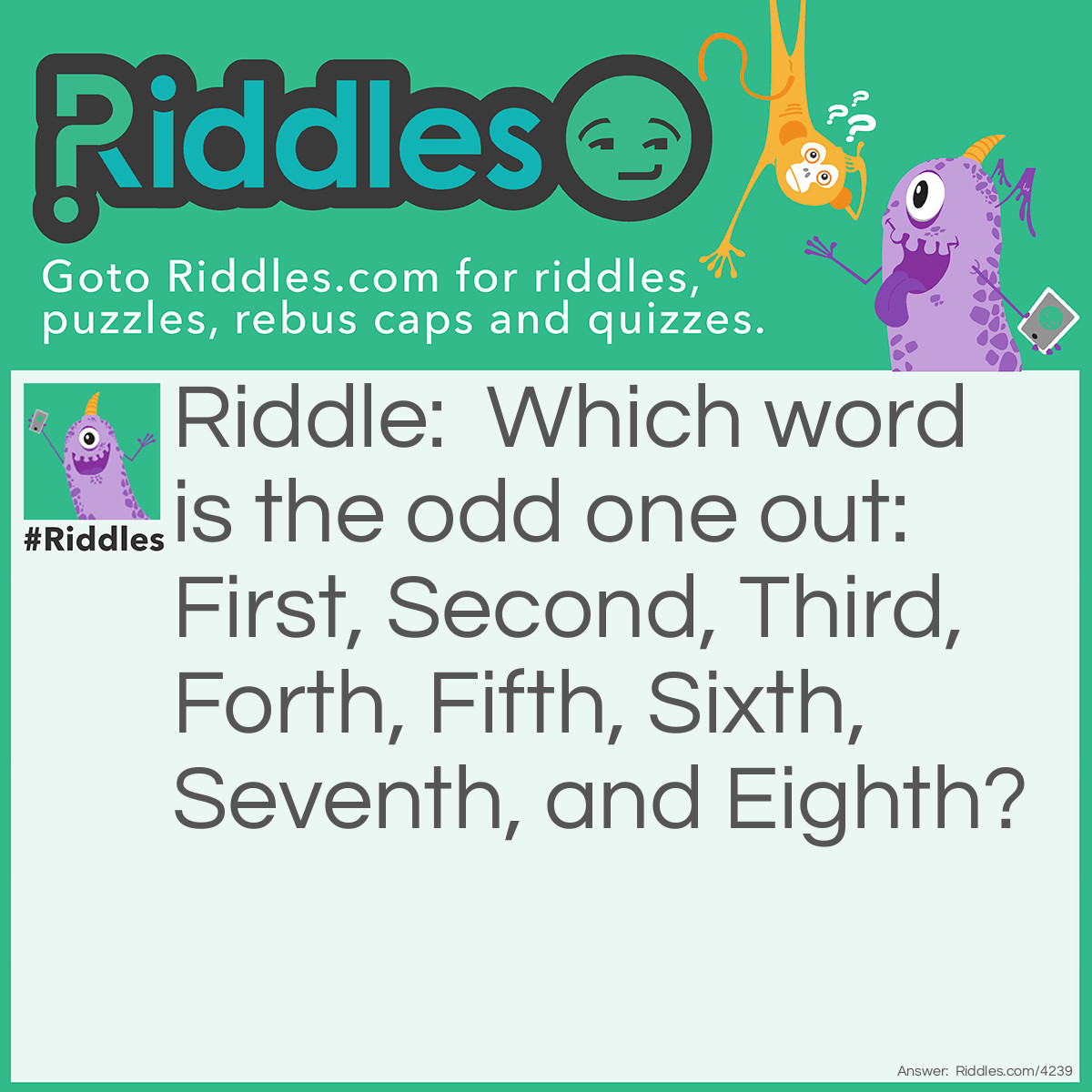 Riddle: Which word is the odd one out: First, Second, Third, Forth, Fifth, Sixth, Seventh, and Eighth? Answer: Forth, is incorrectly spelled. It should be Fourth.