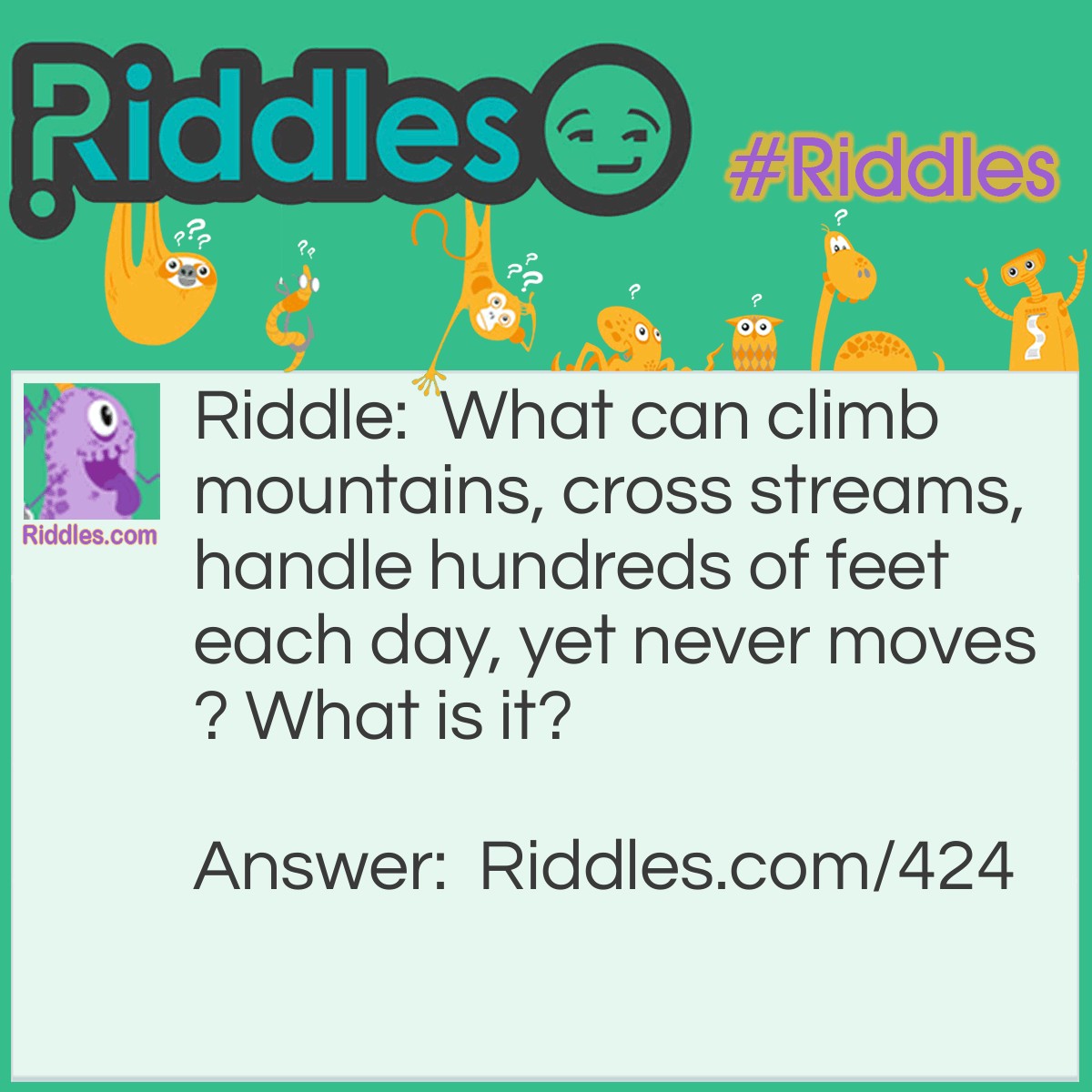 Riddle: What can climb mountains, cross streams, handle hundreds of feet each day, yet never moves? What is it? Answer: A trail!