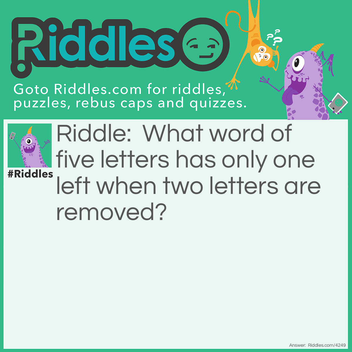 Riddle: What word of five letters has only one left when two letters are removed? Answer: Stone Remove 'St' and you're left with 'One'