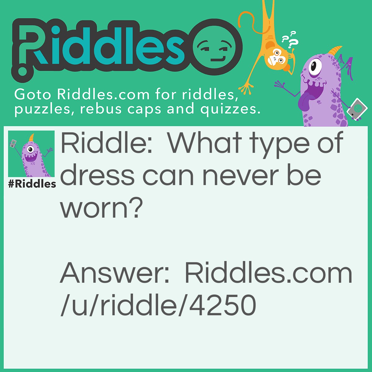 Riddle: What type of dress can never be worn? Answer: An address.