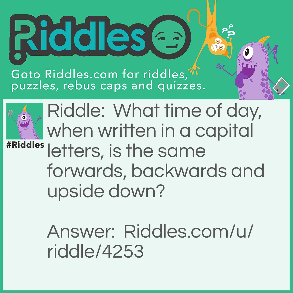 Riddle: What time of day, when written in a capital letters, is the same forwards, backwards and upside down? Answer: Noon.
